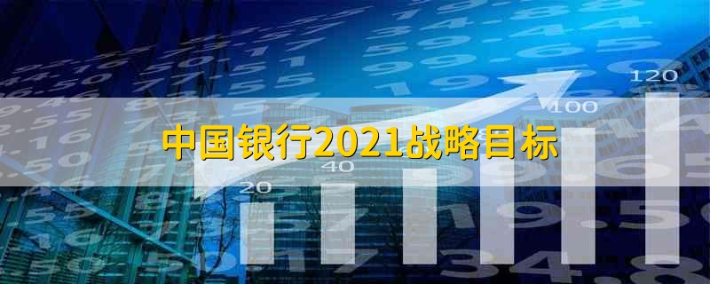 中国银行2021战略目标 中国银行2021年的战略目标