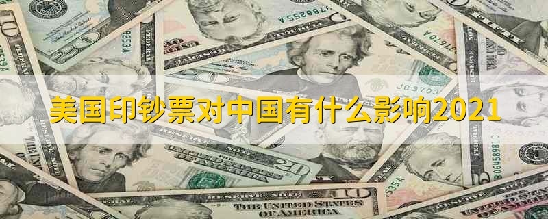 美国印钞票对中国有什么影响2021 美国印钞票对中国有哪些影响
