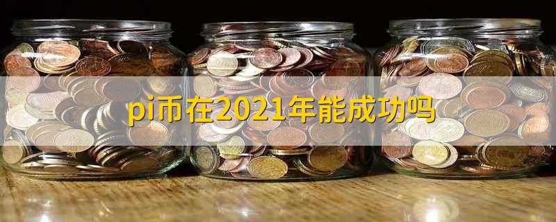 pi币在2021年能成功吗 pi币在2021年能否成功