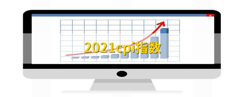 2021cpi指数 2021每个月的cpi指数情况