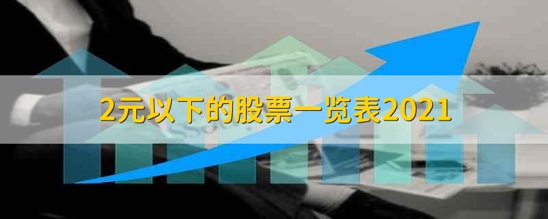2元以下的股票一览表2021 2元以下的股票有哪些