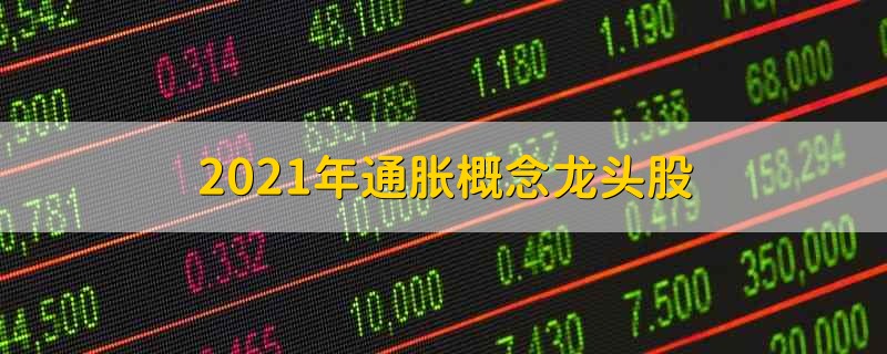 2021年通胀概念龙头股 2021年关于通胀概念龙头股有哪些