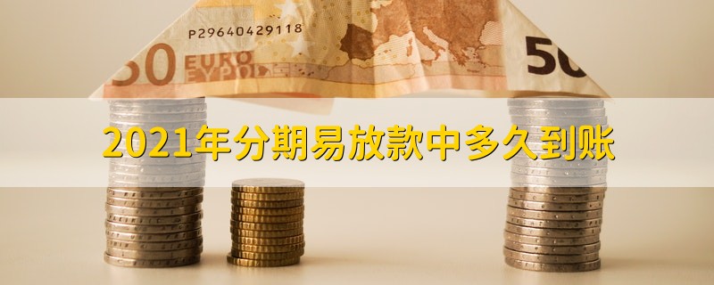 2021年分期易放款中多久到账 分期易放款中要多久才能到账