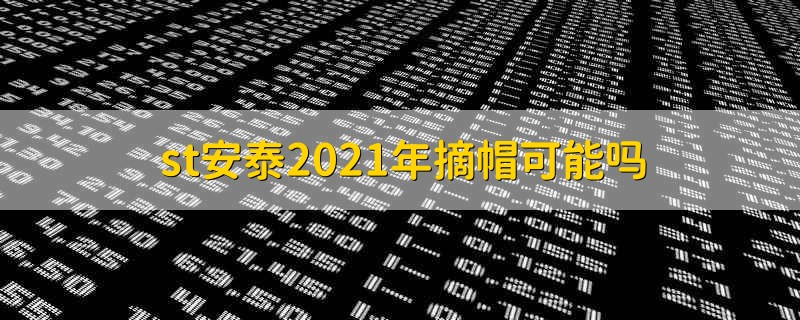 st安泰2021年摘帽可能吗 2021st安泰有摘帽的可能吗