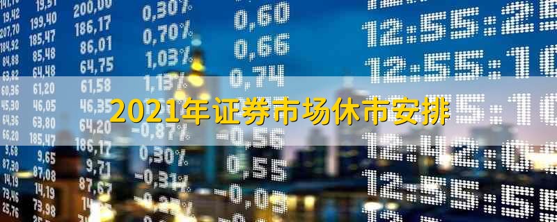 2021年证券市场休市安排 2021年有关证券市场休市安排表