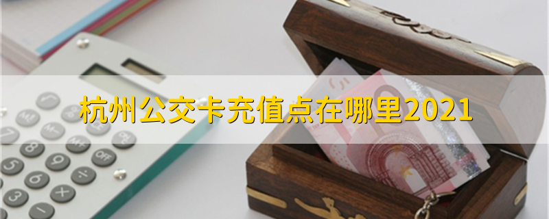 杭州公交卡充值点在哪里2021 2021年杭州公交卡充值点有哪一些