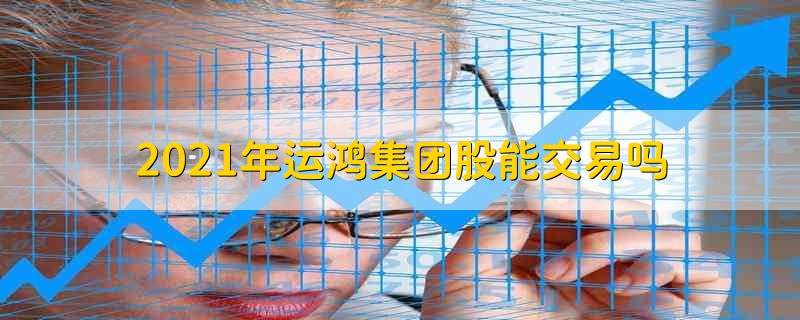 2021年运鸿集团股能交易吗 2021年运鸿集团的股票能不能交易