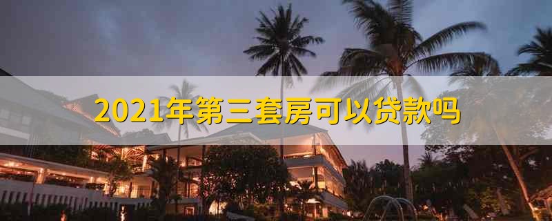 2021年第三套房可以贷款吗 第三套房可以贷款吗