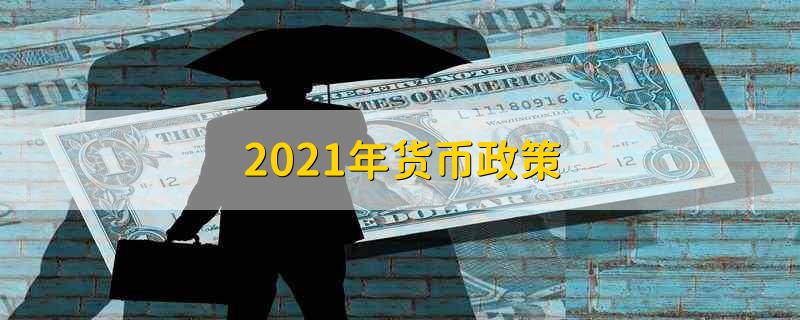 2021年货币政策 2021年的货币政策是什么