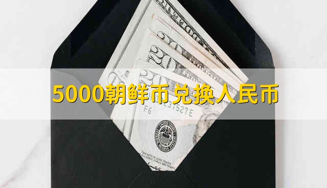 5000朝鲜币兑换人民币 在中国朝鲜币怎么兑换成人民币