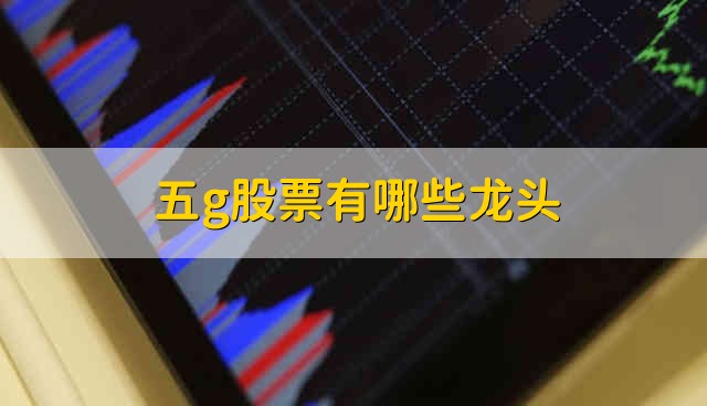 五g股票有哪些龙头 五g龙头股票有哪些
