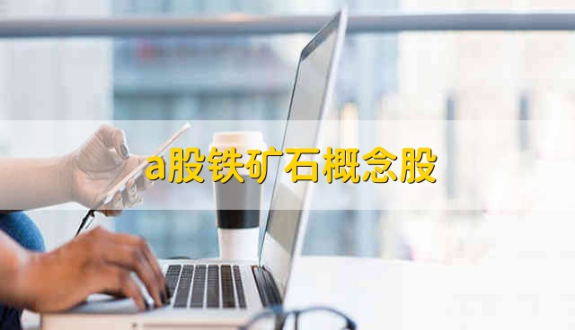 a股铁矿石概念股 a股铁矿石的概念股都有哪些