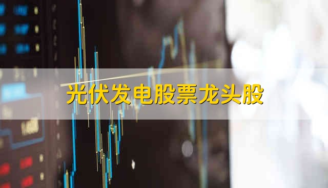 光伏发电股票龙头股 光伏发电的股票龙头股有哪些