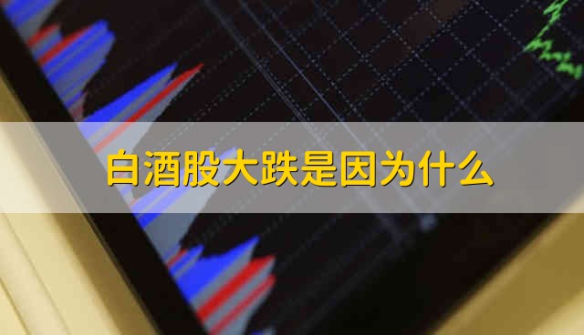 白酒股大跌是因为什么 白酒股大跌原因