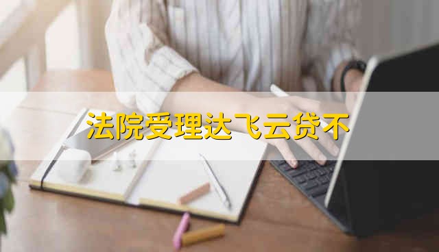 法院受理达飞云贷不 控告达飞云贷会被法院受理吗