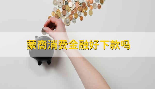 蒙商消费金融好下款吗 蒙商消费容易借款吗