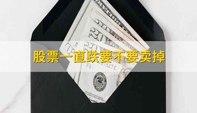 股票一直跌要不要卖掉 股票一直下跌到底卖不卖