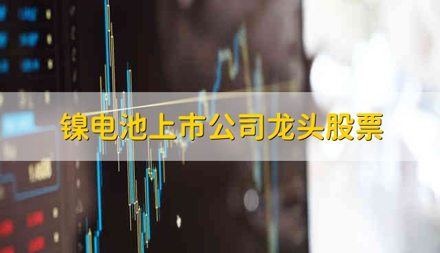 镍电池上市公司龙头股票 镍电池股票的简要分析