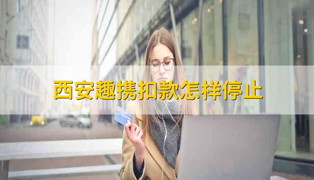 西安趣携扣款怎样停止 西安趣携一直扣款怎么取消