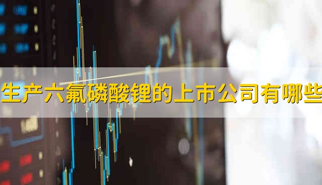 生产六氟磷酸锂的上市公司有哪些 生产六氟磷酸锂的股票资金流向介绍