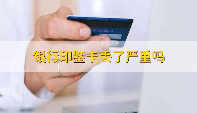 银行印鉴卡丢了严重吗 银行印鉴卡丢了严不严重