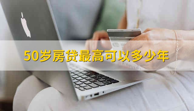 50岁房贷最高可以多少年 50岁买房最多能贷多少年贷款