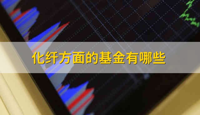 化纤方面的基金有哪些 哪些是化纤方面股票