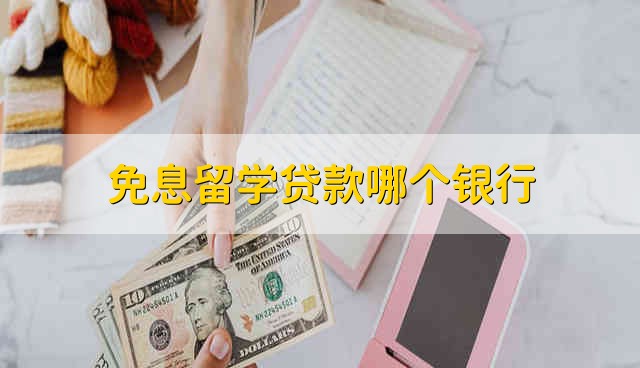 免息留学贷款哪个银行 免息留学个人贷款哪个银行可申请