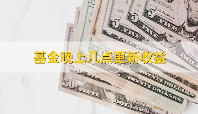 基金晚上几点更新收益 基金一般是晚上几点更新收益
