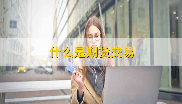 什么是期货交易 期货交易是什么