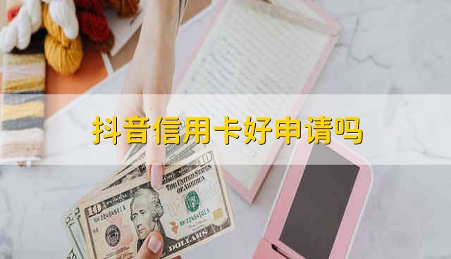抖音信用卡好申请吗 抖音信用卡容易申请吗
