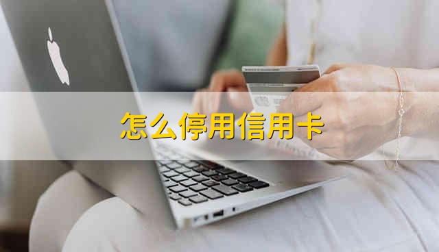 怎么停用信用卡 信用卡怎么停用