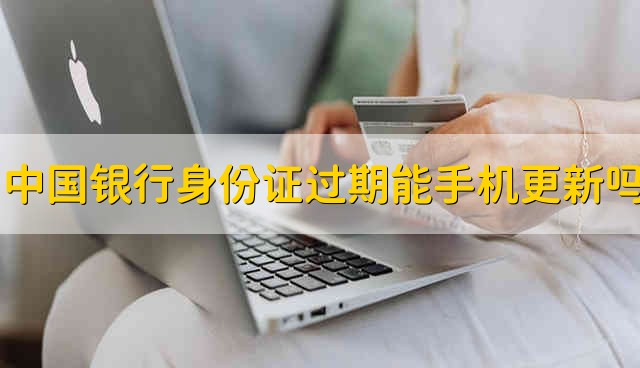 中国银行卡身份证过期可以在手机上更新吗 中国银行卡的身份证过期在手机上可以更新吗