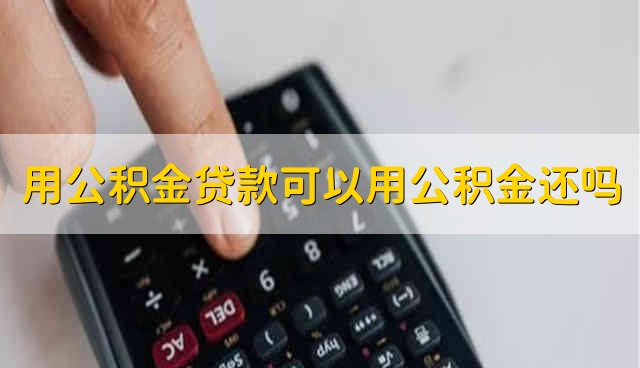 用公积金贷款可以用公积金还吗 住房公积金贷款能不能用公积金还