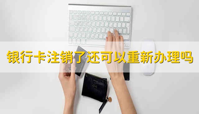 银行卡注销了还可以重新办理吗 银行卡注销能不能重新办理