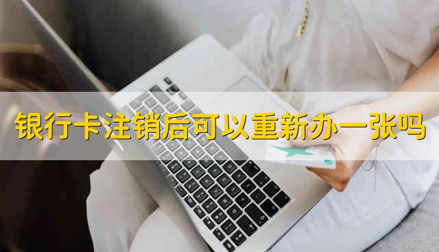 银行卡注销后可以重新办一张吗 银行卡注销能不能重新办一张