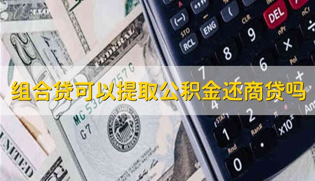 组合贷可以提取公积金还商贷吗 组合贷能不能提取公积金还商业贷款