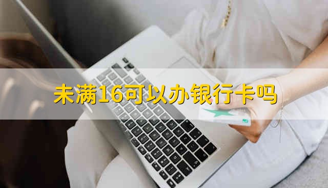 未满16可以办银行卡吗 没有满16岁能不能办理银行卡