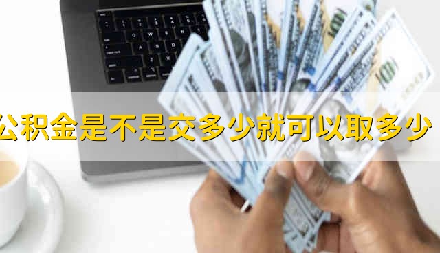 公积金是不是交多少就可以取多少？ 公积金是交多少就取多少吗