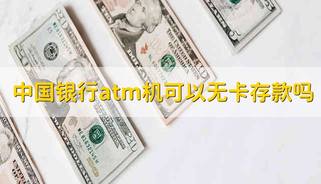 中国银行atm机可以无卡存款吗 中国银行atm机能不能无卡存款