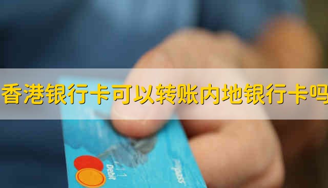 香港银行卡可以转账内地银行卡吗 香港银行卡能够转账到内地银行卡吗
