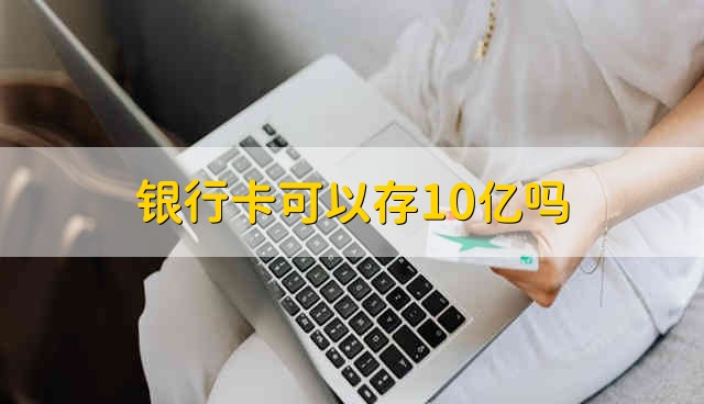 银行卡可以存10亿吗 银行卡存10亿可不可以