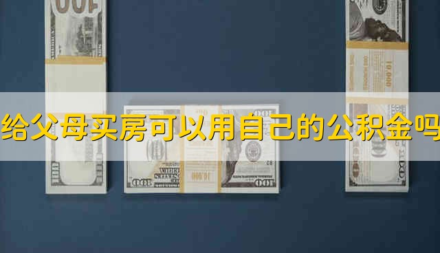 给父母买房可以用自己的公积金吗 给父母买房能不能用个人的公积金