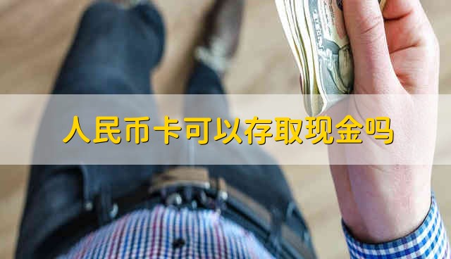 人民币卡可以存取现金吗 人民币卡能用来存取现金吗