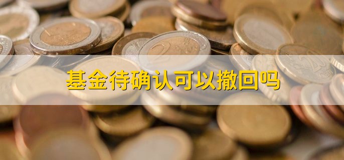 基金待确认可以撤回吗 当然可以