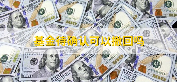 基金待确认可以撤回吗 当然可以