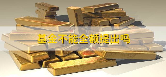 基金不能全额提出吗，可以全额提出