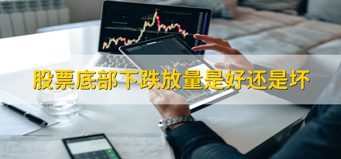 股票底部下跌放量是好还是坏，要结合情况分析