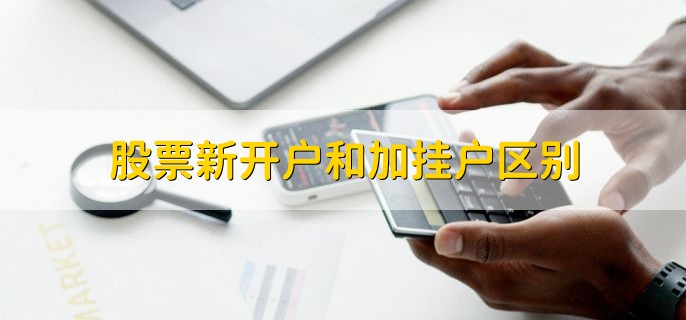 股票新开户和加挂户区别，两者操作不同