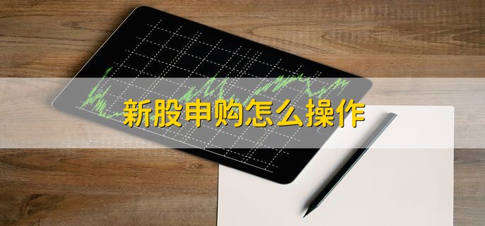 新股申购怎么操作，分为以下三步